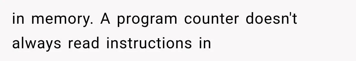 in memory. A program counter doesn't always read instructions in