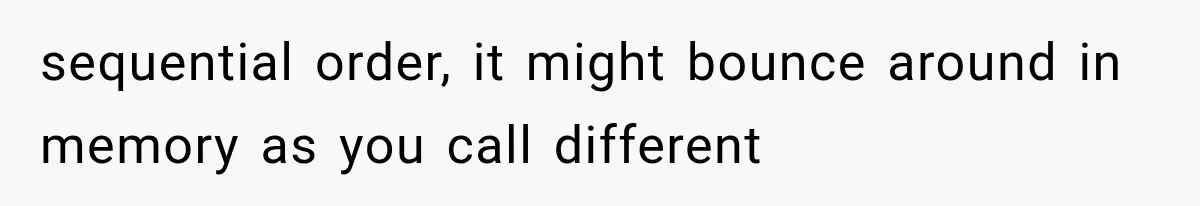 sequential order, it might bounce around in memory as you call different