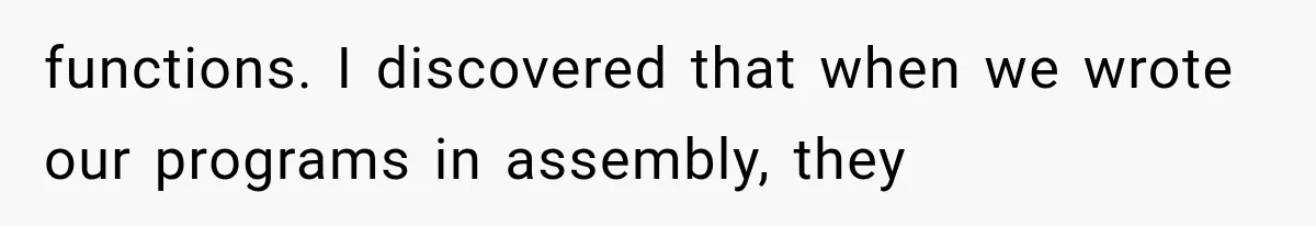 functions. I discovered that when we wrote our programs in assembly, they