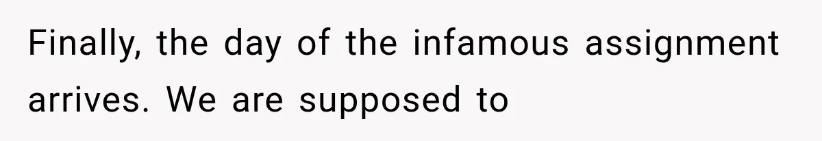 Finally, the day of the infamous assignment arrives. We are supposed to
