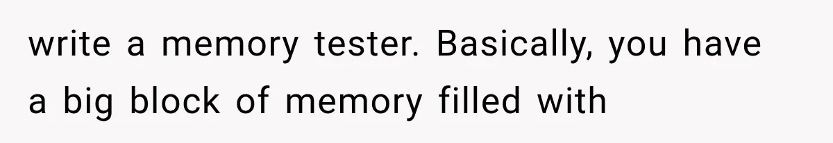 write a memory tester. Basically, you have a big block of memory filled with