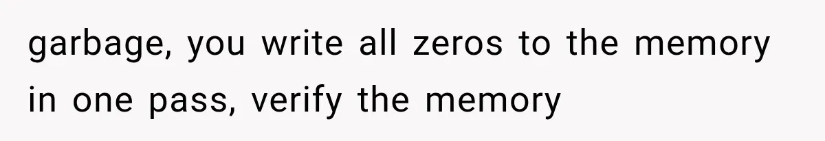 garbage, you write all zeros to the memory in one pass, verify the memory