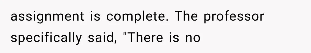 assignment is complete. The professor specifically said, "There is no