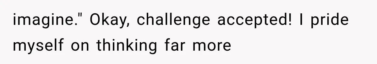 imagine." Okay, challenge accepted! I pride myself on thinking far more