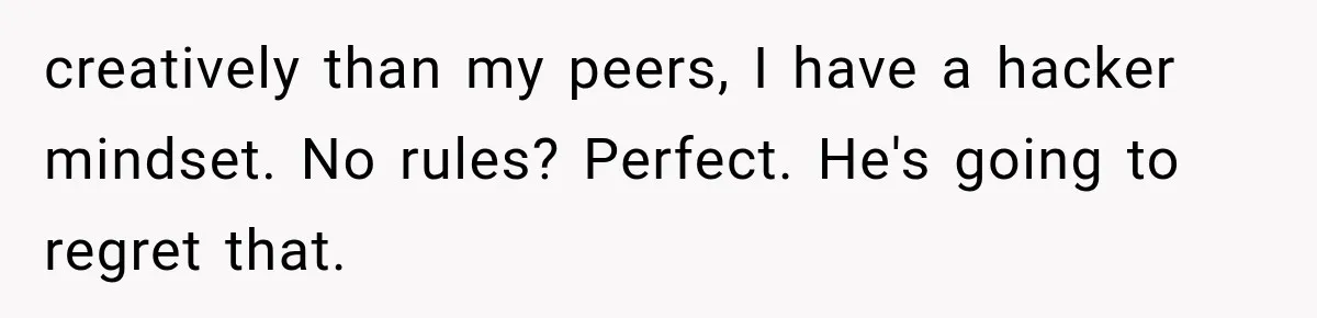 creatively than my peers, I have a hacker mindset. No rules? Perfect. He's going to regret that.