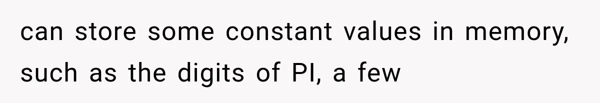 can store some constant values in memory, such as the digits of PI, a few