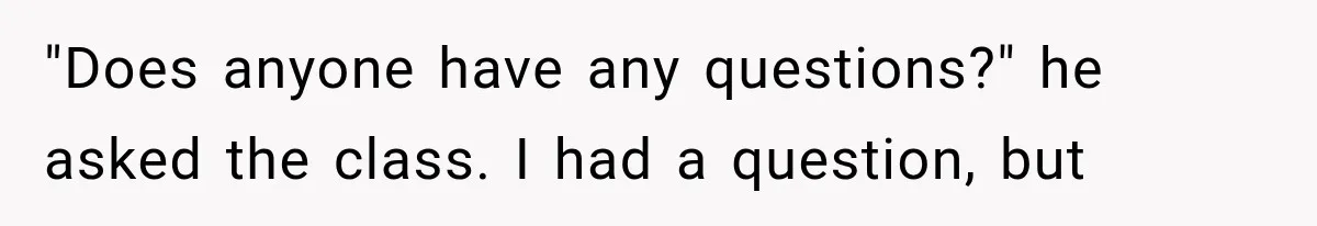 "Does anyone have any questions?" he asked the class. I had a question, but