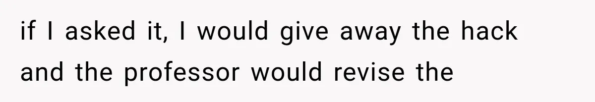 if I asked it, I would give away the hack and the professor would revise the