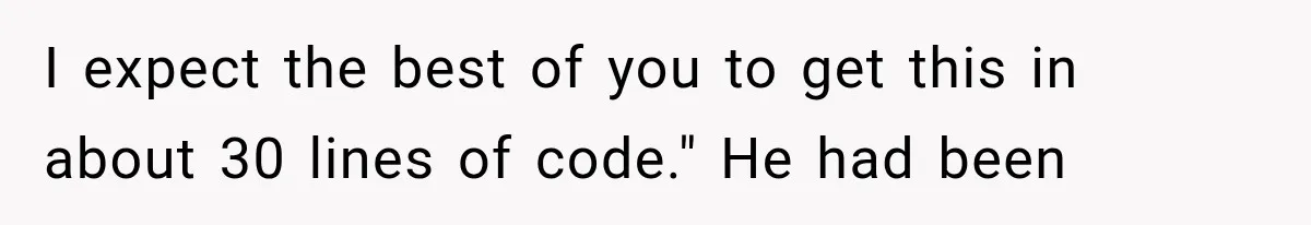 I expect the best of you to get this in about 30 lines of code." He had been