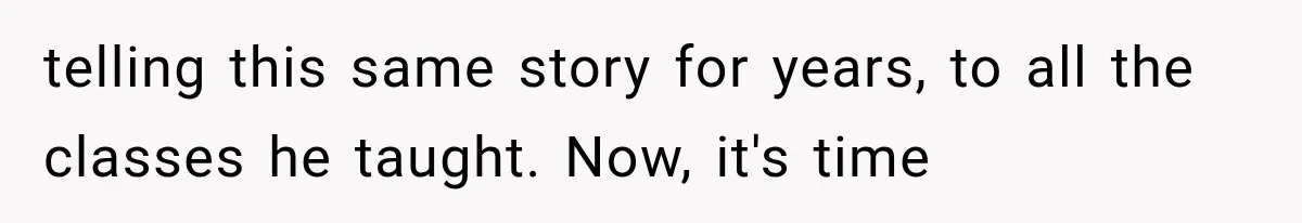 telling this same story for years, to all the classes he taught. Now, it's time