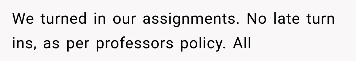We turned in our assignments. No late turn ins, as per professors policy. All