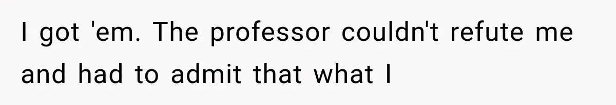 I got 'em. The professor couldn't refute me and had to admit that what I