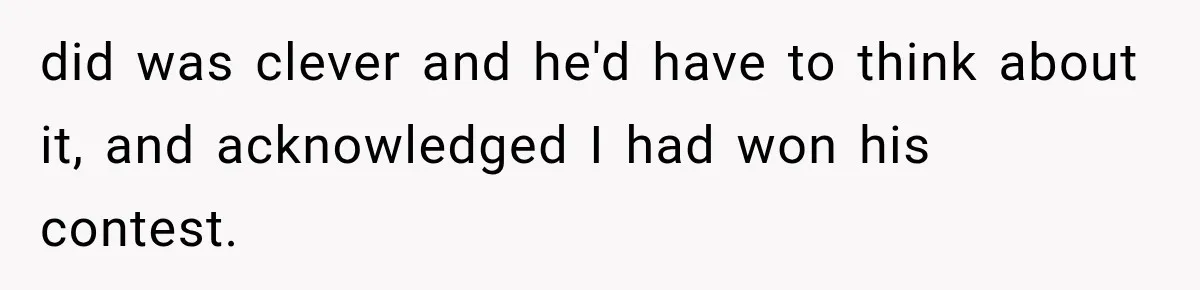 did was clever and he'd have to think about it, and acknowledged I had won his contest.