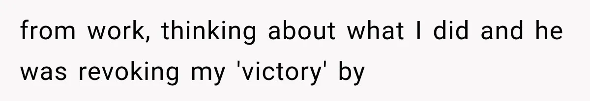 from work, thinking about what I did and he was revoking my 'victory' by