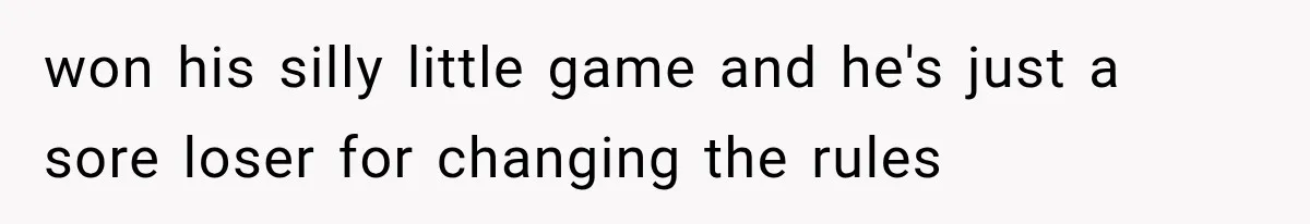 won his silly little game and he's just a sore loser for changing the rules