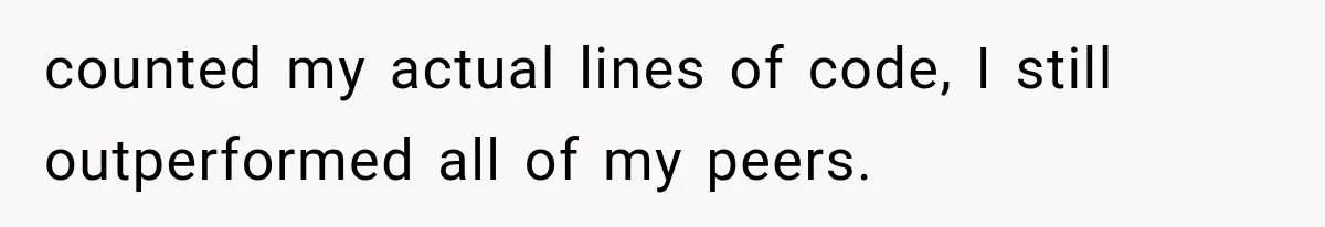 counted my actual lines of code, I still outperformed all of my peers.