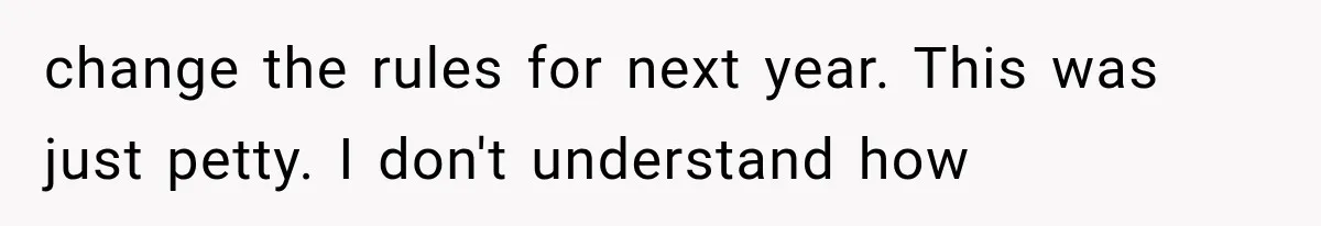 change the rules for next year. This was just petty. I don't understand how
