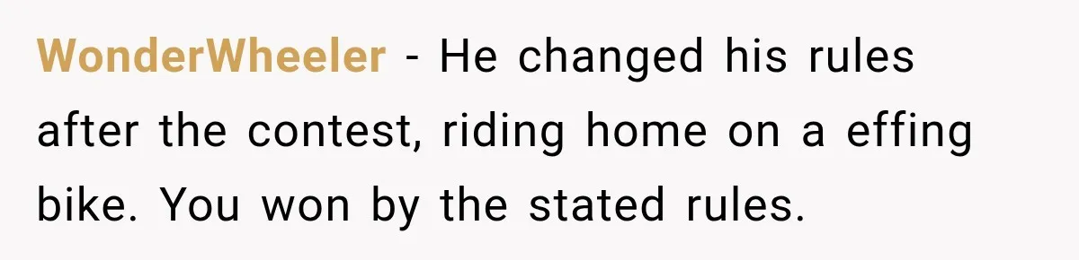 WonderWheeler − He changed his rules after the contest, riding home on a effing bike. You won by the stated rules.