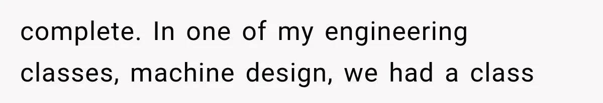 complete. In one of my engineering classes, machine design, we had a class