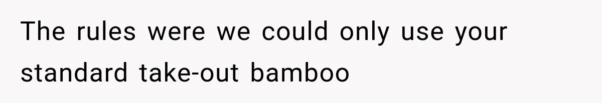 The rules were we could only use your standard take-out bamboo