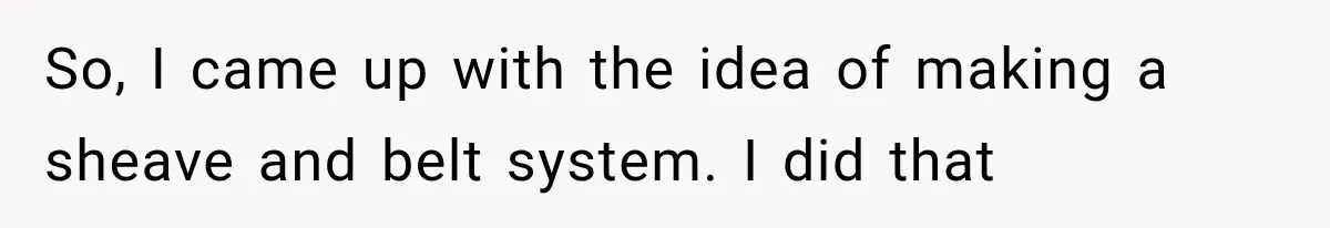 So, I came up with the idea of making a sheave and belt system. I did that