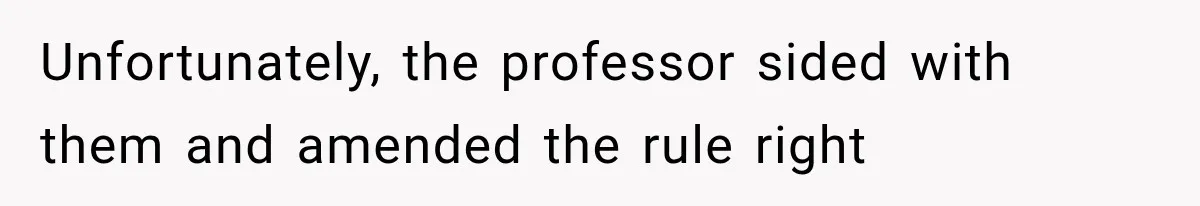 Unfortunately, the professor sided with them and amended the rule right