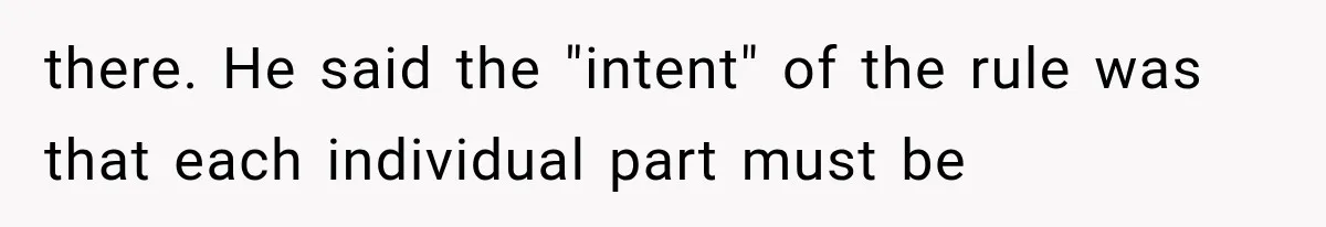 there. He said the "intent" of the rule was that each individual part must be