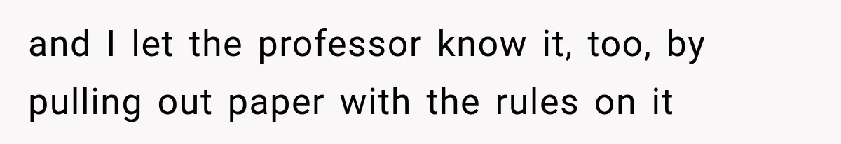and I let the professor know it, too, by pulling out paper with the rules on it