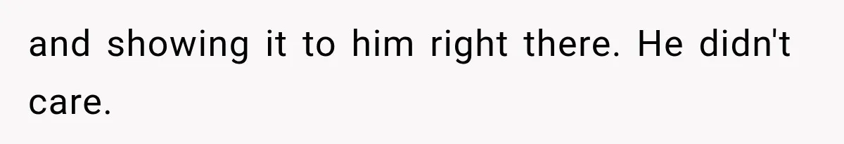 and showing it to him right there. He didn't care.
