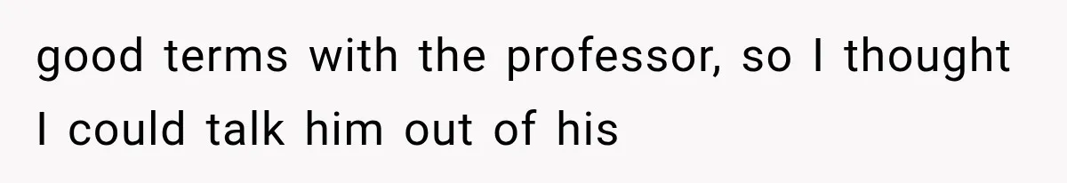 good terms with the professor, so I thought I could talk him out of his