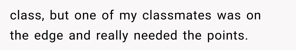 class, but one of my classmates was on the edge and really needed the points.
