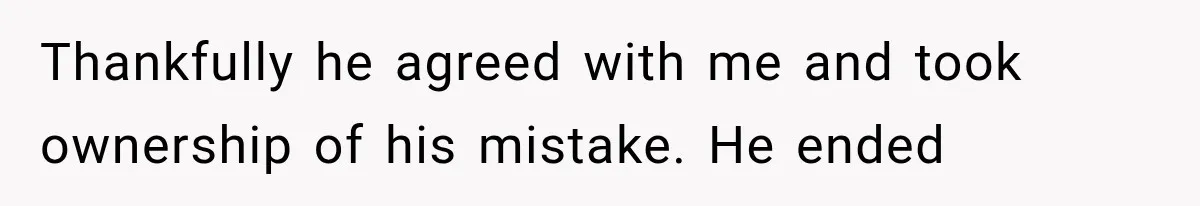 Thankfully he agreed with me and took ownership of his mistake. He ended
