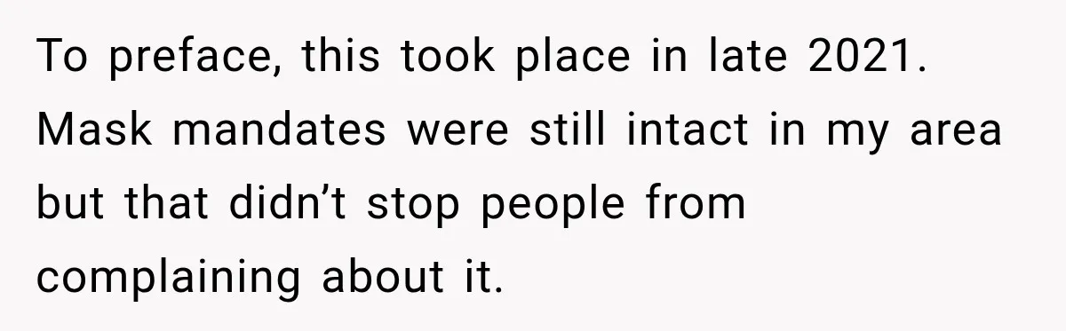 Customer Mocks Retail Worker’s Mask, Then One Personal Answer Ends the Conversation To preface, this took place in late 2021. Mask mandates were still intact in my area but that didn’t stop people from complaining about it.