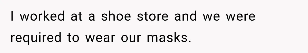 Customer Mocks Retail Worker’s Mask, Then One Personal Answer Ends the Conversation I worked at a shoe store and we were required to wear our masks.
