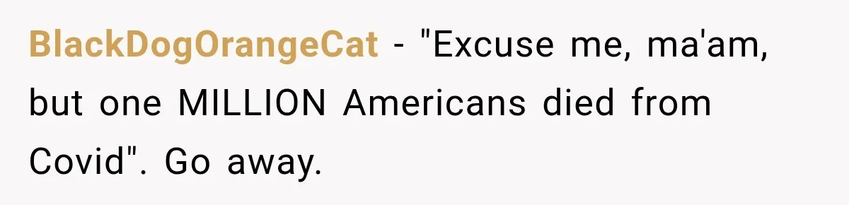Customer Mocks Retail Worker’s Mask, Then One Personal Answer Ends the Conversation BlackDogOrangeCat − "Excuse me, ma'am, but one MILLION Americans died from Covid". Go away.