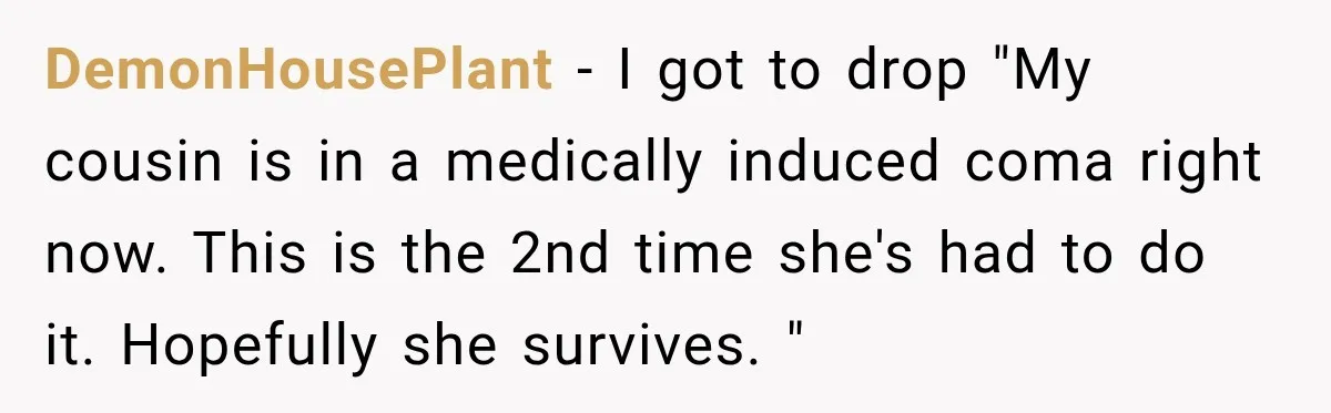 Customer Mocks Retail Worker’s Mask, Then One Personal Answer Ends the Conversation DemonHousePlant − I got to drop "My cousin is in a medically induced coma right now. This is the 2nd time she's had to do it. Hopefully she survives. "