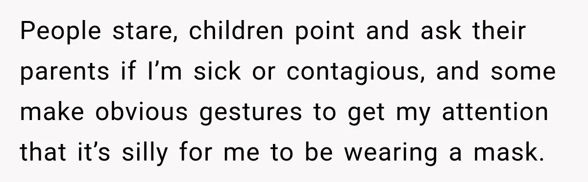 Customer Mocks Retail Worker’s Mask, Then One Personal Answer Ends the Conversation People stare, children point and ask their parents if I’m sick or contagious, and some make obvious gestures to get my attention that it’s silly for me to be wearing...