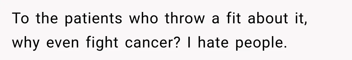 Customer Mocks Retail Worker’s Mask, Then One Personal Answer Ends the Conversation To the patients who throw a fit about it, why even fight cancer? I hate people.