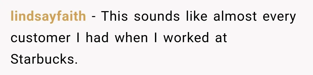 Customer Mocks Retail Worker’s Mask, Then One Personal Answer Ends the Conversation lindsayfaith − This sounds like almost every customer I had when I worked at Starbucks.