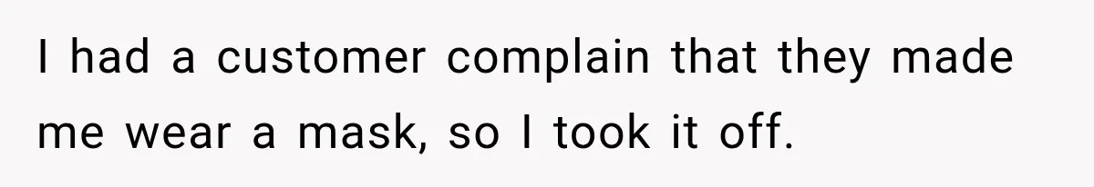 Customer Mocks Retail Worker’s Mask, Then One Personal Answer Ends the Conversation I had a customer complain that they made me wear a mask, so I took it off.