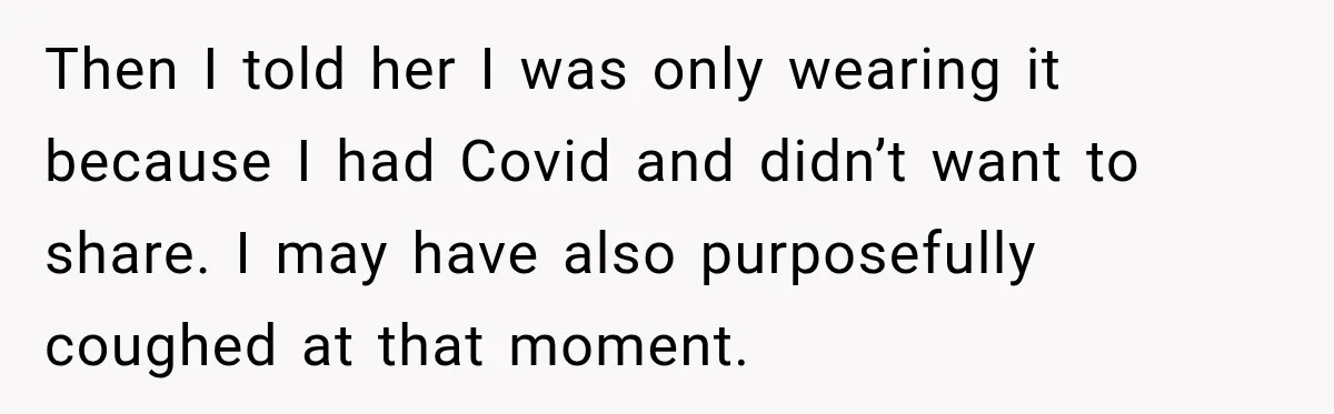 Customer Mocks Retail Worker’s Mask, Then One Personal Answer Ends the Conversation Then I told her I was only wearing it because I had Covid and didn’t want to share. I may have also purposefully coughed at that moment.