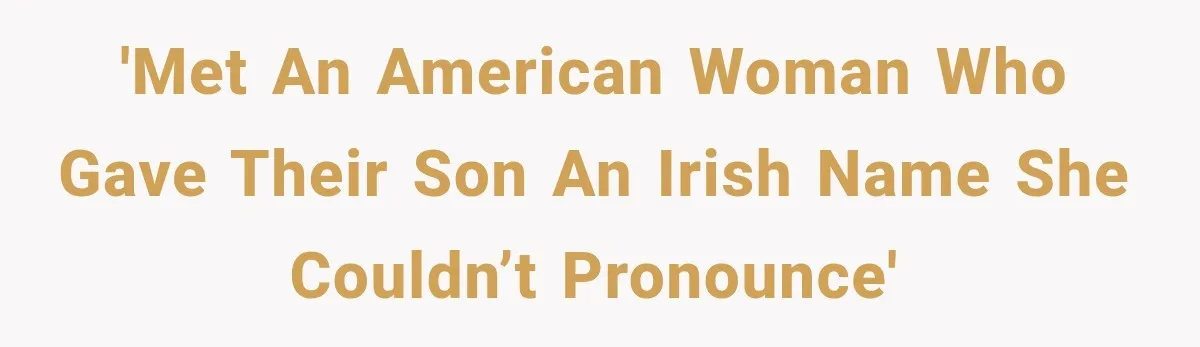 'Met an American woman who gave their son an Irish name she couldn’t pronounce'