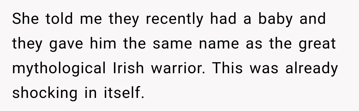 She told me they recently had a baby and they gave him the same name as the great mythological Irish warrior. This was already shocking in itself.