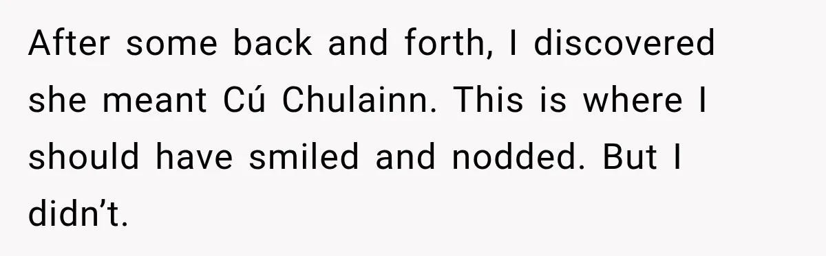 After some back and forth, I discovered she meant Cú Chulainn. This is where I should have smiled and nodded. But I didn’t.