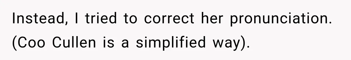 Instead, I tried to correct her pronunciation. (Coo Cullen is a simplified way).