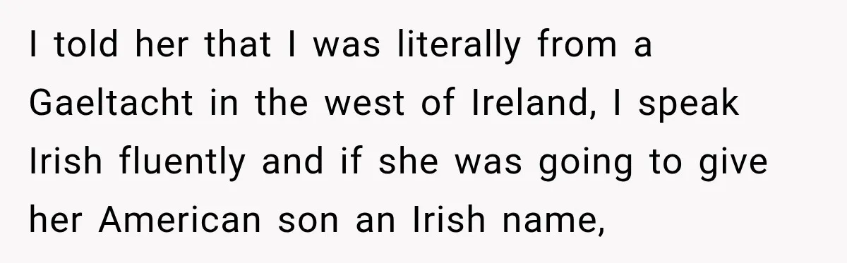 I told her that I was literally from a Gaeltacht in the west of Ireland, I speak Irish fluently and if she was going to give her American son an...