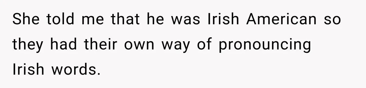She told me that he was Irish American so they had their own way of pronouncing Irish words.