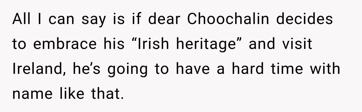 All I can say is if dear Choochalin decides to embrace his “Irish heritage” and visit Ireland, he’s going to have a hard time with name like that.