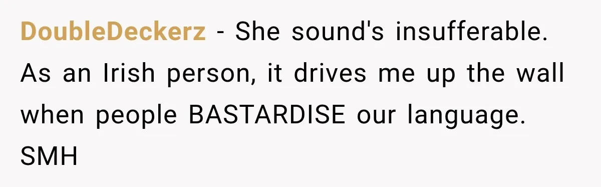 DoubleDeckerz − She sound's insufferable. As an Irish person, it drives me up the wall when people BASTARDISE our language. SMH