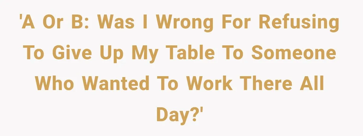 'A or B: Was I wrong for refusing to give up my table to someone who wanted to work there all day?'